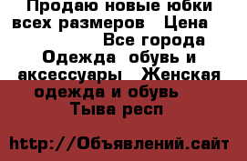 Продаю новые юбки всех размеров › Цена ­ 2800-4300 - Все города Одежда, обувь и аксессуары » Женская одежда и обувь   . Тыва респ.